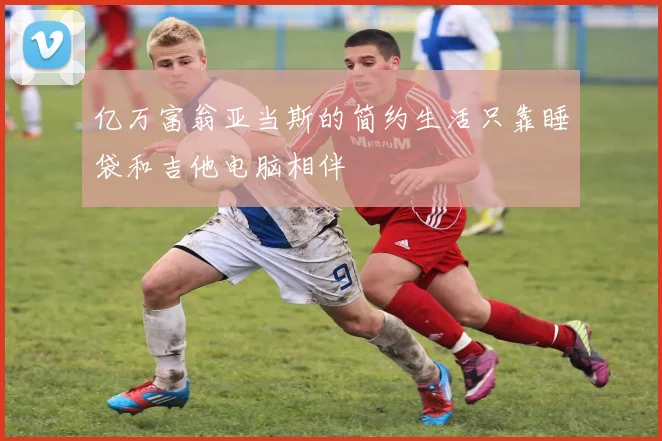 亿万富翁亚当斯的简约生活只靠睡袋和吉他电脑相伴