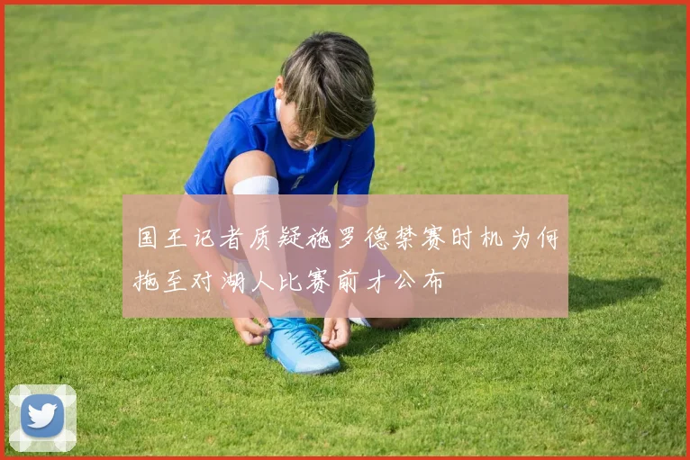 国王记者质疑施罗德禁赛时机为何拖至对湖人比赛前才公布