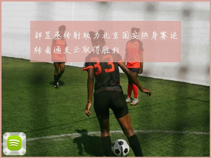 郝昱丞传射助力北京国安热身赛逆转南通支云取得胜利
