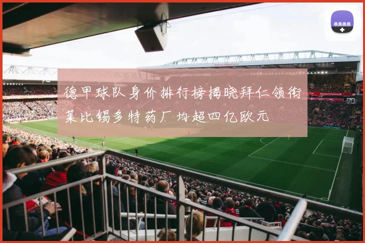 德甲球队身价排行榜揭晓拜仁领衔莱比锡多特药厂均超四亿欧元