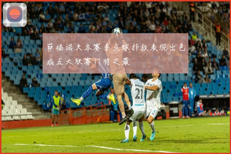 萨福诺夫本赛季点球扑救表现出色成五大联赛门将之最