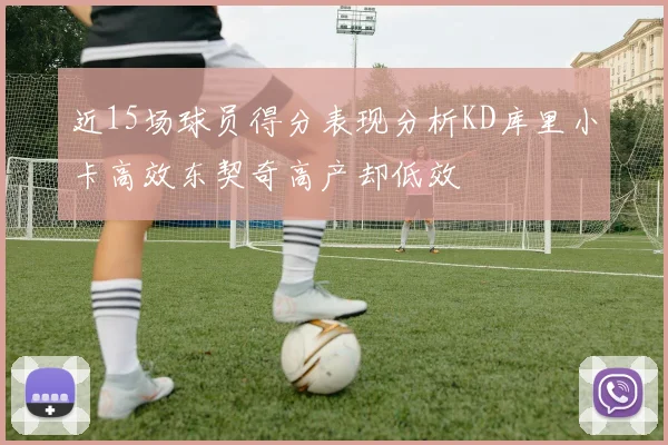 近15场球员得分表现分析KD库里小卡高效东契奇高产却低效