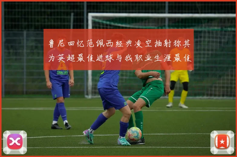鲁尼回忆范佩西经典凌空抽射称其为英超最佳进球与我职业生涯最佳传球结合